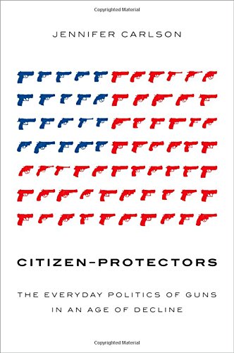 Book Cover Citizen-Protectors: The Everyday Politics of Guns in an Age of Decline