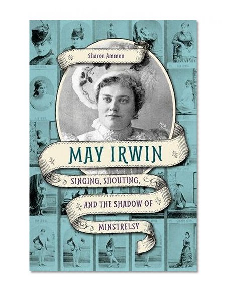 Book Cover May Irwin: Singing, Shouting, and the Shadow of Minstrelsy (Music in American Life)