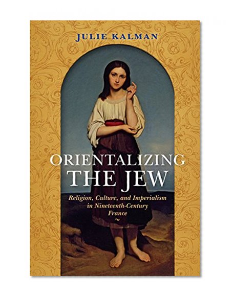 Book Cover Orientalizing the Jew: Religion, Culture, and Imperialism in Nineteenth-Century France (The Modern Jewish Experience)