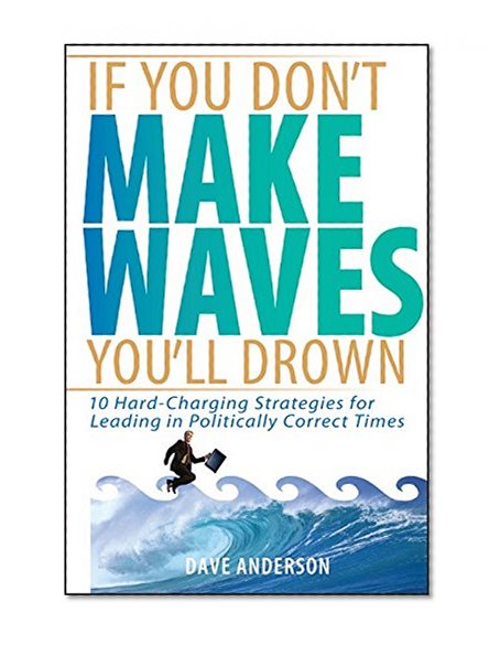 Book Cover If You Don't Make Waves, You'll Drown: 10 Hard Charging Strategies for Leading in Politically Correct Times
