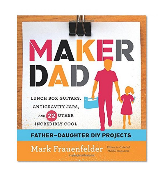 Book Cover Maker Dad: Lunch Box Guitars, Antigravity Jars, and 22 Other Incredibly Cool Father-Daughter DIY Projects