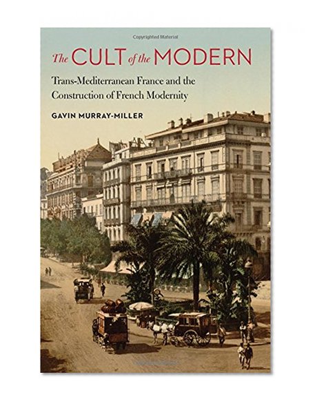 Book Cover The Cult of the Modern: Trans-Mediterranean France and the Construction of French Modernity (France Overseas: Studies in Empire and Decolonization)
