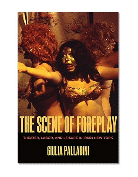 Book Cover The Scene of Foreplay: Theater, Labor, and Leisure in 1960s New York