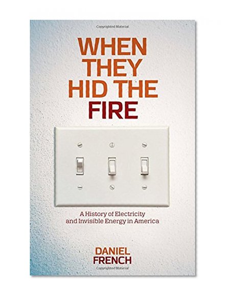 Book Cover When They Hid the Fire: A History of Electricity and Invisible Energy in America (INTERSECTIONS: Histories of Environment)