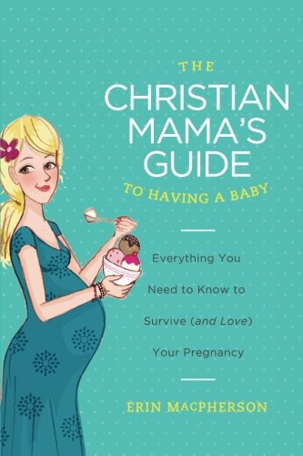 Book Cover The Christian Mama's Guide to Having a Baby: Everything You Need to Know to Survive (and Love) Your Pregnancy (Christian Mama's Guide Series)