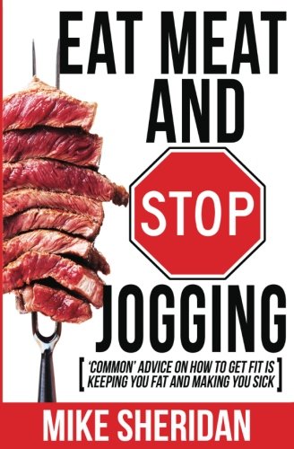 Book Cover Eat Meat And Stop Jogging: 'Common' Advice On How To Get Fit Is Keeping You Fat And Making You Sick