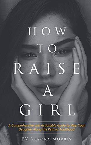Book Cover How to raise a girl: A Comprehensive and Actionable Guide to Help Your Daughter Along the Path to Adulthood
