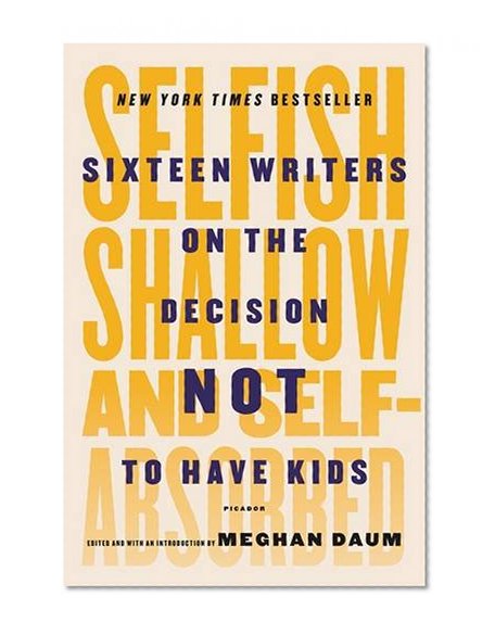 Book Cover Selfish, Shallow, and Self-Absorbed: Sixteen Writers on the Decision Not to Have Kids