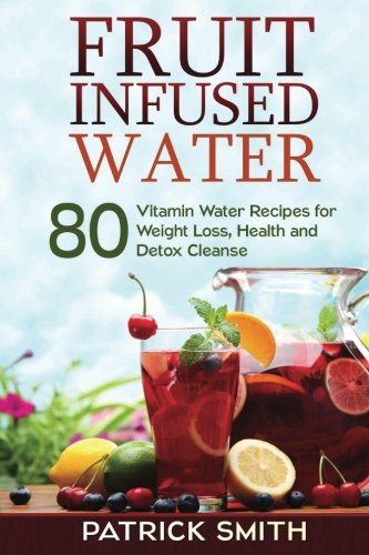 Book Cover Fruit Infused Water: 80 Vitamin Water Recipes for Weight Loss, Health and Detox Cleanse (Vitamin Water, Fruit Infused Water, Natural Herbal Remedies, Detox Diet, Liver Cleanse)