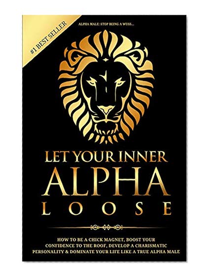 Book Cover Alpha Male: Stop Being a Wuss - Let Your Inner Alpha Loose! How to Be a Chick Magnet, Boost Your Confidence to the Roof, Develop a Charismatic Personality and Dominate Your Life Like a True Alpha Male