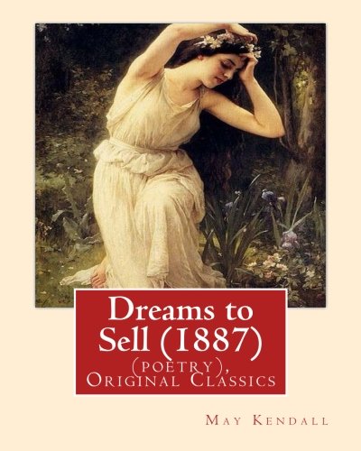 Book Cover Dreams to Sell (1887). By: May Kendall (poetry), Original Classics: May Kendall (Born Emma Goldworth Kendall) (1861 â€“ 1943) was an English poet, novelist, and satirist.