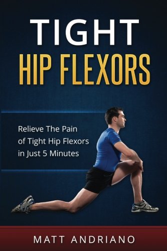 Book Cover Tight Hip Flexors: Relieve The Pain of Tight Hip Flexors In Just 5 Minutes (Tight Hip Flexors, Tight Hips)