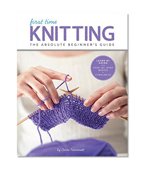 Book Cover First Time Knitting: The Absolute Beginner's Guide: Learn By Doing - Step-by-Step Basics + 9 Projects