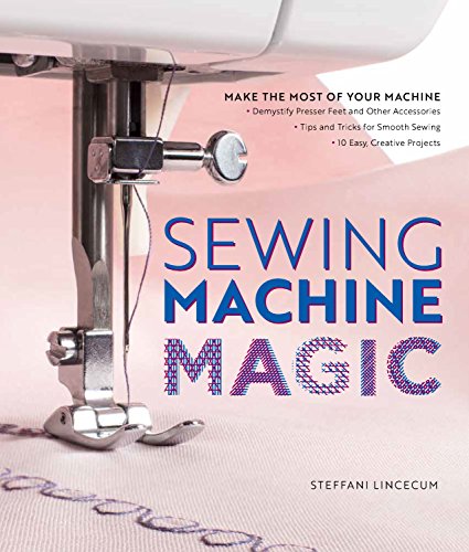 Book Cover Sewing Machine Magic: Make the Most of Your Machine--Demystify Presser Feet and Other Accessories * Tips and Tricks for Smooth Sewing * 10 Easy, Creative Projects
