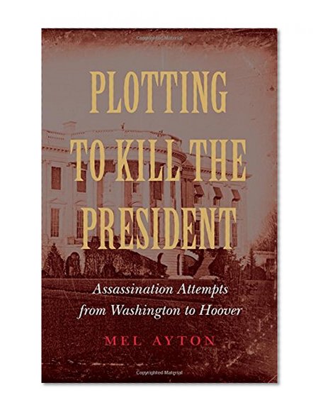 Book Cover Plotting to Kill the President: Assassination Attempts from Washington to Hoover