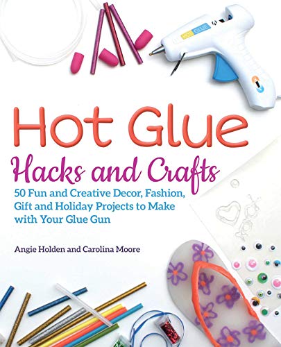 Book Cover Hot Glue Hacks and Crafts: 50 Fun and Creative Decor, Fashion, Gift and Holiday Projects to Make with Your Glue Gun