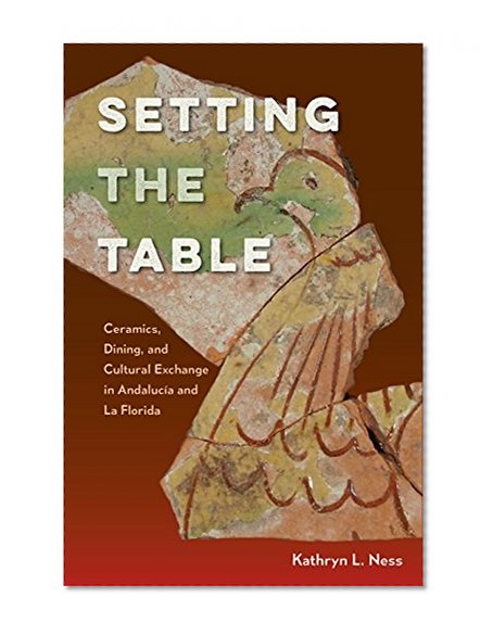 Book Cover Setting the Table: Ceramics, Dining, and Cultural Exchange in Andalucía and La Florida (Florida Museum of Natural History: Ripley P. Bullen Series)
