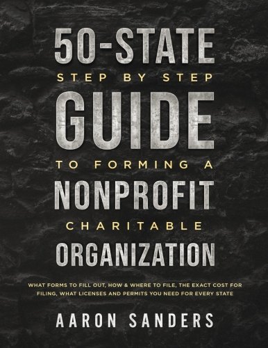 Book Cover 50-State Step by Step Guide to Forming A Nonprofit Charitable Organization: What Forms To Fill Out, How & Where To File, The Exact Cost For Filing, What Licenses And Permits You Need For Each State
