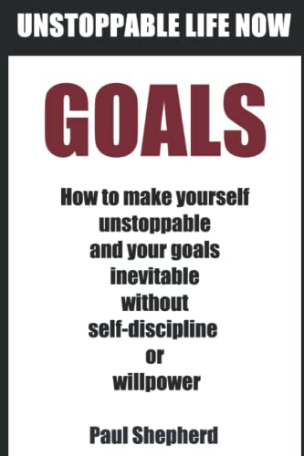 Book Cover Unstoppable Life Now: Goals: How to make yourself unstoppable and your goals inevitable without self-discipline or will-power.