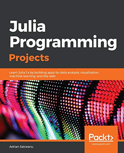 Book Cover Julia Programming Projects: Learn Julia 1.x by building apps for data analysis, visualization, machine learning, and the web