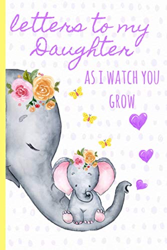 Book Cover Letters to my daughter as I watch you grow: Blank Journal, A thoughtful Gift for New Mothers,Parents. Write Memories now ,Read them later & Treasure ... time capsule keepsake forever,Cute Elephant