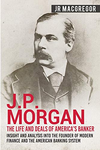 Book Cover J.P. Morgan - The Life and Deals of America's Banker: Insight and Analysis into the Founder of Modern Finance and the American Banking System: 2 (Business Biographies and Memoirs - Titans of Industry)