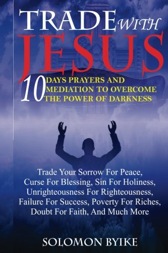 Book Cover TRADE WITH JESUS: 10 Days Prayers And Mediation To Overcome Power Of Darkness: Trade Your Sorrow For Peace, Curse For Blessing, Sin For Holiness. For Riches, Doubt For Faith, And Much More