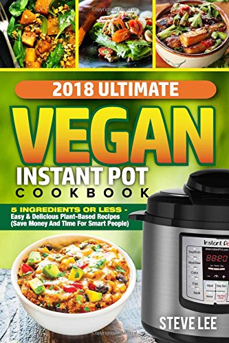 Book Cover 2018 Ultimate Vegan Instant Pot Cookbook: 5 Ingredients or Less- Easy & Delicious Plant-Based Recipes (Save Money and Time for Smart People)