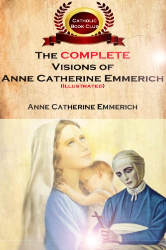 Book Cover The Complete Visions of Anne Catherine Emmerich (Illustrated): The Lowly Life and Bitter Passion of Our Lord Jesus Christ and His Mother
