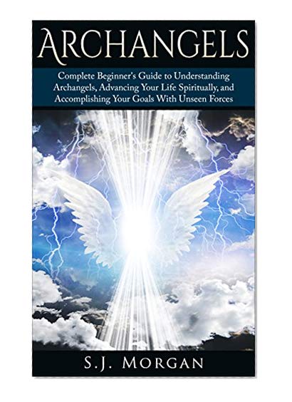Book Cover Archangels: Complete Beginner's Guide to Understanding Archangels, Advancing Your Life Spiritually, and Accomplishing Your Goals With Unseen Forces (Archangles,Angels, Spirit Guides, Spirituality)