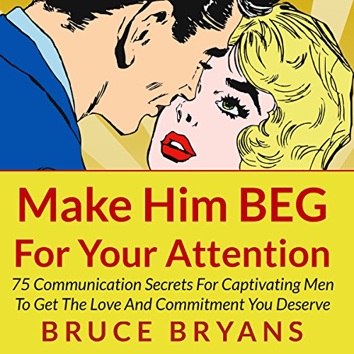 Book Cover Make Him BEG for Your Attention: 75 Communication Secrets for Captivating Men to Get the Love and Commitment You Deserve