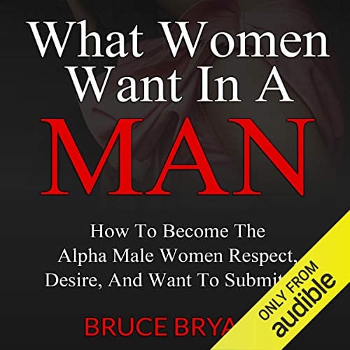 Book Cover What Women Want in a Man: How to Become the Alpha Male Women Respect, Desire, and Want to Submit To