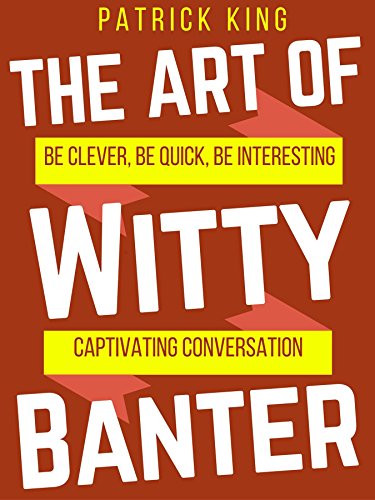 Book Cover The Art of Witty Banter: Be Clever, Be Quick, Be Interesting - Create Captivating Conversation (How to be More Likable and Charismatic Book 15)