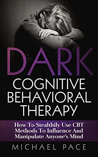 Book Cover Dark Cognitive Behavioral Therapy: How To Stealthily Use CBT Methods To Influence And Manipulate Anyone’s Mind