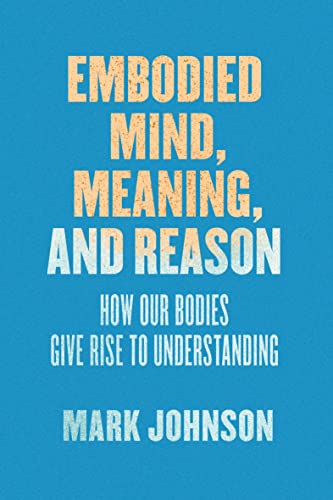 Book Cover Embodied Mind, Meaning, and Reason: How Our Bodies Give Rise to Understanding