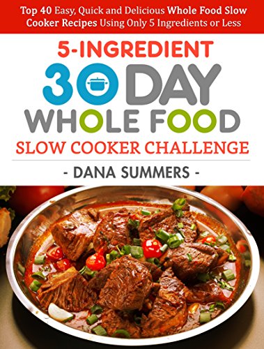 Book Cover 30 Day Whole Food Slow Cooker Challenge: Top 40 Easy, Quick and Delicious Whole Food Slow Cooker Recipes Using Only 5 Ingredients or Less