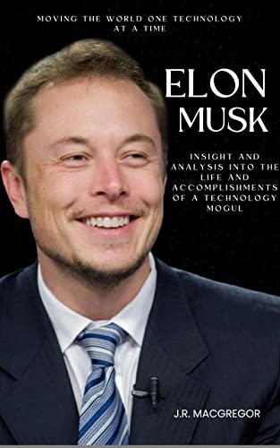 Book Cover Elon Musk: Moving the World One Technology at a Time: A Biography, Insight and Analysis into the Life and Accomplishments of a Technology Mogul Entrepreneur and the Richest Man in the World