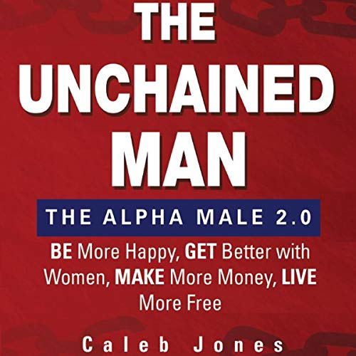 Book Cover The Unchained Man: The Alpha Male 2.0: Be More Happy, Make More Money, Get Better with Women, Live More Free