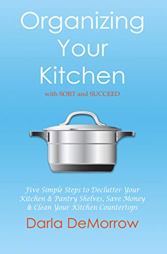 Book Cover Organizing Your Kitchen with SORT and Succeed: Five Simple Steps to Declutter Your Kitchen and Pantry Shelves, Save Money and Clean Your Kitchen Countertops ... Succeed Organizing Solutions Series Book 2)