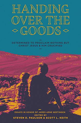 Book Cover Handing Over the Goods: Determined to Proclaim Nothing but Christ Jesus and Him Crucified -- (A Festschrift in Honor of Dr. James A. Nestingen)