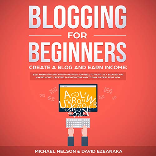 Book Cover Blogging for Beginners, Create a Blog and Earn Income: Best Marketing and Writing Methods You Need to Profit as a Blogger for Making Money, Creating Passive Income and to Gain Success Right Now