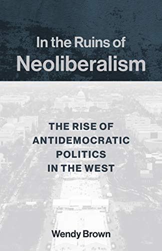 Book Cover In the Ruins of Neoliberalism: The Rise of Antidemocratic Politics in the West (The Wellek Library Lectures)