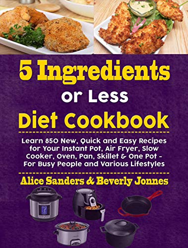 Book Cover 5 Ingredients or Less Diet Cookbook: Learn 850 New, Quick and Easy Recipes for Your Instant Pot, Air Fryer, Slow Cooker, Oven, Pan, Skillet & One Pot - For Busy People and Various Lifestyles