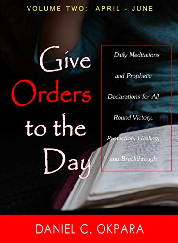 Book Cover Give Orders to the Day (365 Days) April - June: Daily Meditations and Prophetic Declarations for All Round Victory, Protection, Healing, and Breakthrough (Daily Power Book 2)