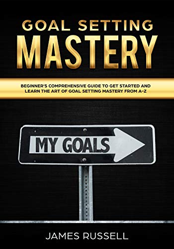 Book Cover Goal Setting Mastery: Comprehensive Beginners Guide to get started and learn the Art of Goal Setting Mastery from A-Z