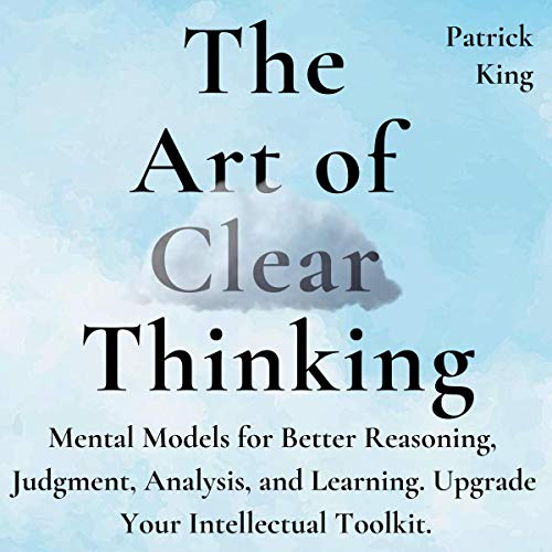 Book Cover The Art of Clear Thinking: Mental Models for Better Reasoning, Judgment, Analysis, and Learning. Upgrade Your Intellectual Toolkit.