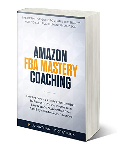 Book Cover Amazon FBA Mastery Coaching: The Definitive Guide to Learn the Secret Way to Sell Fulfillment By Amazon: How to Launch a Private Label and Earn Six Figures of Passive Income