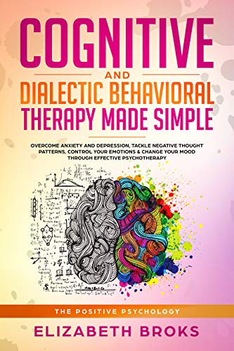 Book Cover Cognitive and Dialectic Behavioral Therapy Made Simple: Overcome Anxiety and Depression, Tackle Negative Thought Patterns, Control your Emotions & Change ... Psychotherapy (The Positive Psychology)