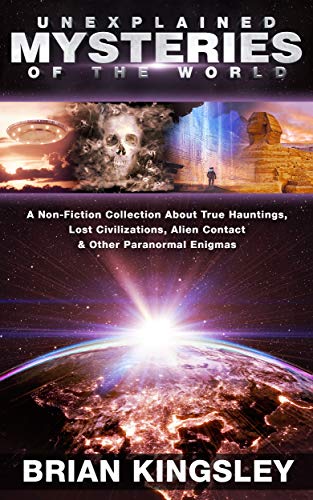 Book Cover Unexplained Mysteries Of The World: A Non-Fiction Collection About True Hauntings, Lost Civilizations, Alien Contact & Other Paranormal Enigmas