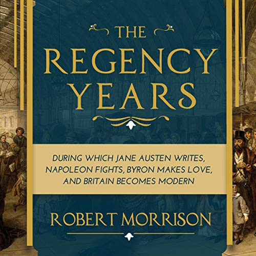 Book Cover The Regency Years: During Which Jane Austen Writes, Napoleon Fights, Byron Makes Love, and Britain Becomes Modern